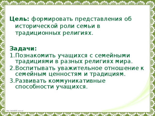 Цель: формировать представления об исторической роли семьи в традиционных религиях. Задачи: Познакомить учащихся с семейными традициями в разных религиях мира. Воспитывать уважительное отношение к семейным ценностям и традициям. Развивать коммуникативные способности учащихся. 