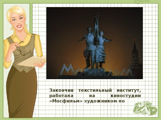 Закончив текстильный институт, работала на киностудии «Мосфильм» художником по 