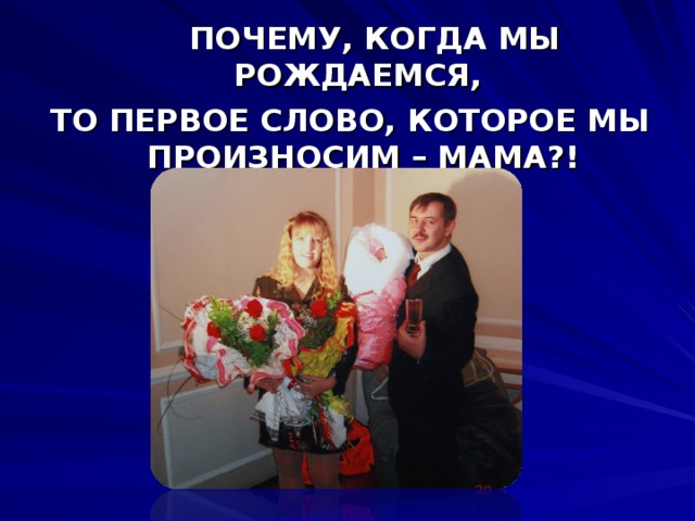  ПОЧЕМУ, КОГДА МЫ РОЖДАЕМСЯ, ТО ПЕРВОЕ СЛОВО, КОТОРОЕ МЫ ПРОИЗНОСИМ – МАМА ? ! 