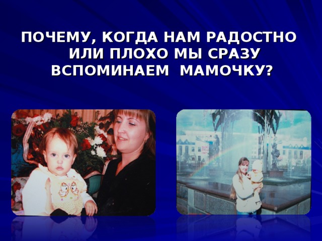 ПОЧЕМУ, КОГДА НАМ РАДОСТНО ИЛИ ПЛОХО МЫ СРАЗУ ВСПОМИНАЕМ МАМОЧКУ? 