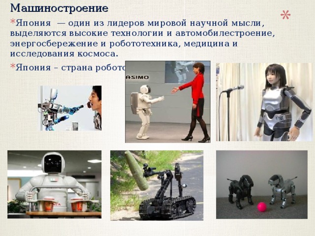 Машиностроение Япония  — один из лидеров мировой научной мысли, выделяются высокие технологии и автомобилестроение, энергосбережение и робототехника, медицина и исследования космоса. Япония – страна роботов 