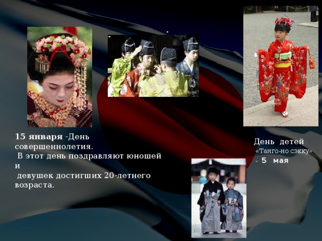 . 15 января   -День совершеннолетия.  В этот день поздравляют юношей и  девушек достигших 20-летнего возраста. День  детей  «Танго-но сэкку»  - 5  мая 