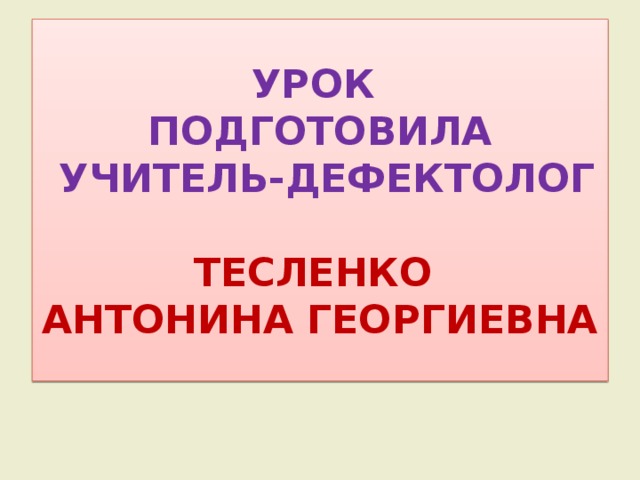 УРОК  ПОДГОТОВИЛА  УЧИТЕЛЬ-ДЕФЕКТОЛОГ  ТЕСЛЕНКО  АНТОНИНА ГЕОРГИЕВНА 