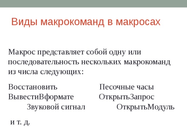 Виды макрокоманд в макросах Макрос представляет собой одну или последовательность нескольких макрокоманд из числа следующих: Восстановить Песочные часы ВывестиВформате ОткрытьЗапрос Звуковой сигнал   ОткрытьМодуль  и т. д. 