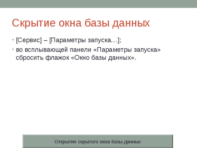 Скрытие окна базы данных [Сервис] – [Параметры запуска…]; во всплывающей панели «Параметры запуска» сбросить флажок «Окно базы данных». Открытие скрытого окна базы данных 