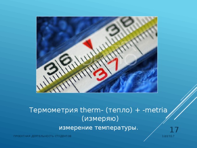 Термометрия  therm- (тепло) + -metria (измеряю) измерение температуры.  12/27/17 ПРОЕКТНАЯ ДЕЯТЕЛЬНОСТЬ СТУДЕНТОВ 