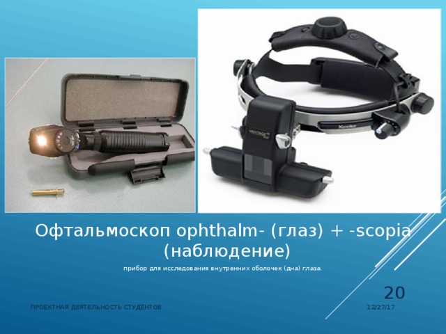 Офтальмоскоп ophthalm- (глаз) + -scopia (наблюдение) прибор для исследования внутренних оболочек (дна) глаза. 12/27/17 ПРОЕКТНАЯ ДЕЯТЕЛЬНОСТЬ СТУДЕНТОВ