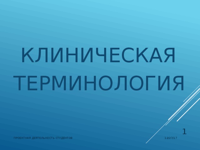 КЛИНИЧЕСКАЯ ТЕРМИНОЛОГИЯ  12/27/17 ПРОЕКТНАЯ ДЕЯТЕЛЬНОСТЬ СТУДЕНТОВ  