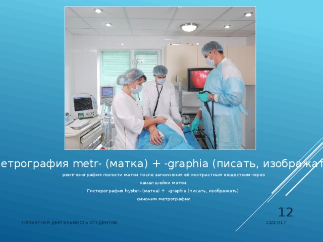Метрография metr- (матка) + -graphia (писать, изображать) рентгенография полости матки после заполнения её контрастным веществом через канал шейки матки. Гистерография hyster- (матка) +  -graphia (писать, изображать) синоним метрографии  12/27/17 ПРОЕКТНАЯ ДЕЯТЕЛЬНОСТЬ СТУДЕНТОВ 