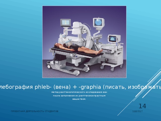 Флебография phleb-  (вена) + -graphia (писать, изображать) метод рентгенологического исследования вен после заполнения их рентгеноконтрастным веществом.  12/27/17 ПРОЕКТНАЯ ДЕЯТЕЛЬНОСТЬ СТУДЕНТОВ 