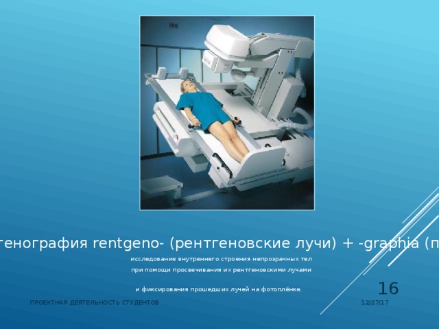 Рентгенография rentgeno- (рентгеновские лучи) + -graphia (пишу)  исследование внутреннего строения непрозрачных тел при помощи просвечивания их рентгеновскими лучами и фиксирования прошедших лучей на фотоплёнке.   12/27/17 ПРОЕКТНАЯ ДЕЯТЕЛЬНОСТЬ СТУДЕНТОВ 