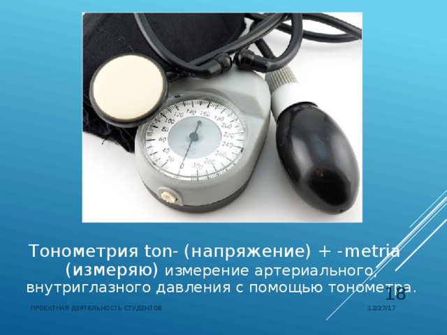 Тонометрия  ton- (напряжение) + -metria (измеряю) измерение артериального, внутриглазного давления с помощью тонометра.  12/27/17 ПРОЕКТНАЯ ДЕЯТЕЛЬНОСТЬ СТУДЕНТОВ 