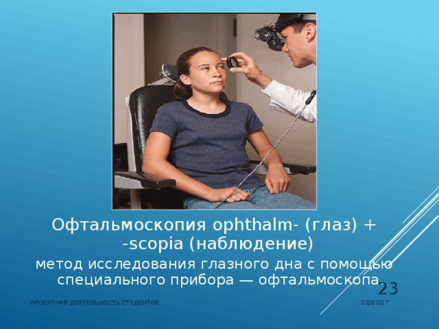 Офтальмоскопия  ophthalm- (глаз) + -scopia (наблюдение) метод исследования глазного дна с помощью специального прибора — офтальмоскопа.  12/27/17 ПРОЕКТНАЯ ДЕЯТЕЛЬНОСТЬ СТУДЕНТОВ 