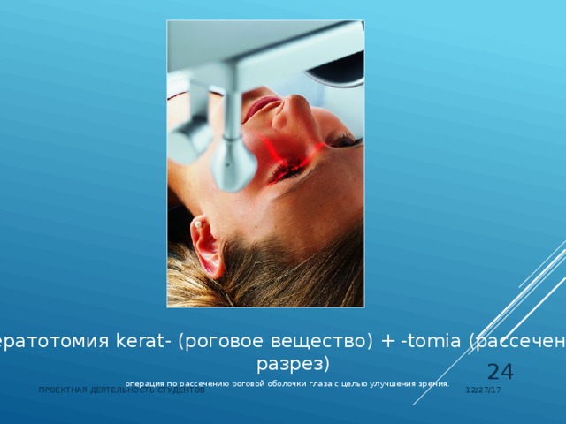 Кератотомия kerat- (роговое вещество) + -tomia (рассечение, разрез) операция по рассечению роговой оболочки глаза с целью улучшения зрения.  12/27/17 ПРОЕКТНАЯ ДЕЯТЕЛЬНОСТЬ СТУДЕНТОВ 