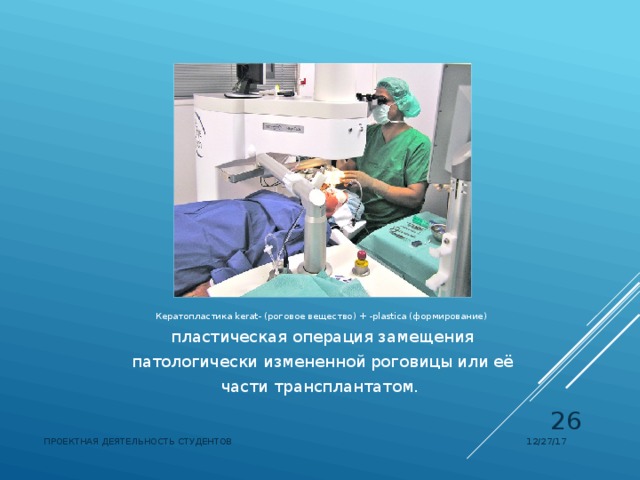 Кератопластика kerat- (роговое вещество) + -plastica (формирование) пластическая операция замещения патологически измененной роговицы или её части трансплантатом.   12/27/17 ПРОЕКТНАЯ ДЕЯТЕЛЬНОСТЬ СТУДЕНТОВ 