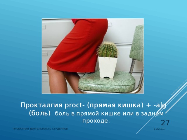 Прокталгия  proct- (прямая кишка) + -alg (боль)  боль в прямой кишке или в заднем проходе.  12/27/17 ПРОЕКТНАЯ ДЕЯТЕЛЬНОСТЬ СТУДЕНТОВ 