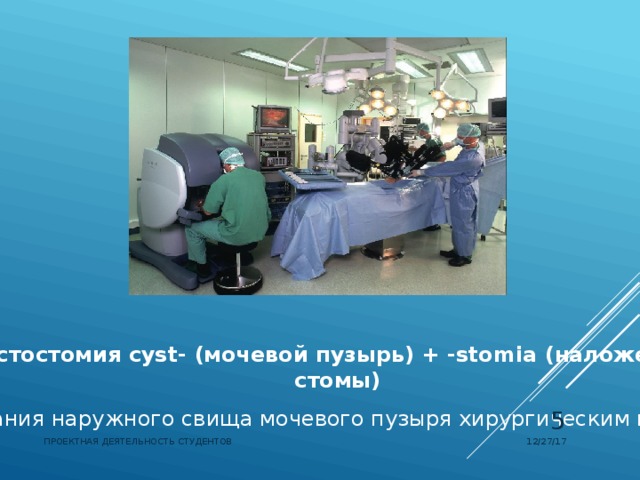   Цистостомия cyst- (мочевой пузырь) + -stomia (наложение стомы) создания наружного свища мочевого пузыря хирургическим путем    12/27/17 ПРОЕКТНАЯ ДЕЯТЕЛЬНОСТЬ СТУДЕНТОВ 