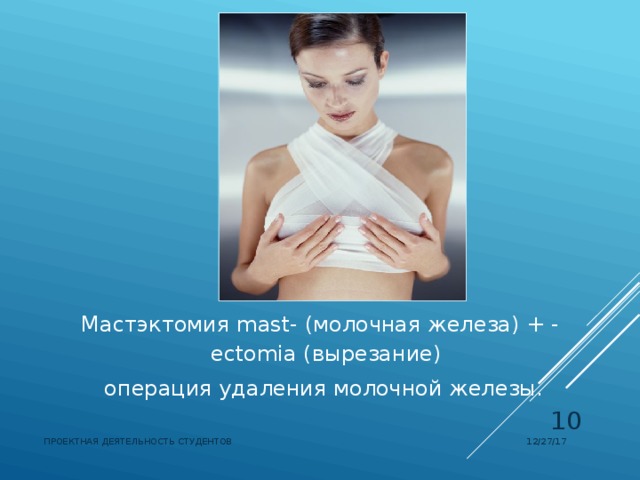 Мастэктомия  mast- (молочная железа) + - ectomia (вырезание)    операция удаления молочной железы.  12/27/17 ПРОЕКТНАЯ ДЕЯТЕЛЬНОСТЬ СТУДЕНТОВ 