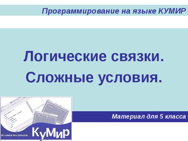 Программирование на языке КУМИР Логические связки. Сложные условия. Материал для 5 класса 
