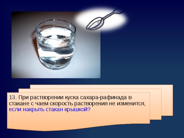 13. При растворении куска сахара-рафинада в стакане с чаем скорость растворения не изменится, если накрыть стакан крышкой?    
