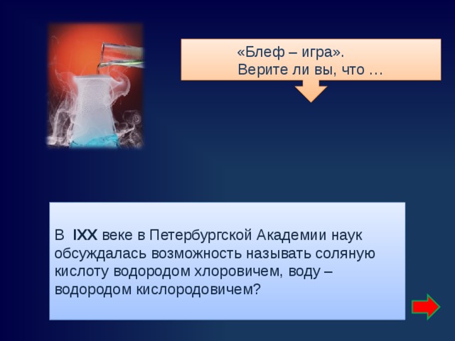  «Блеф – игра».  Верите ли вы, что … В IXX  веке в Петербургской Академии наук обсуждалась возможность называть соляную кислоту водородом хлоровичем, воду – водородом кислородовичем? 