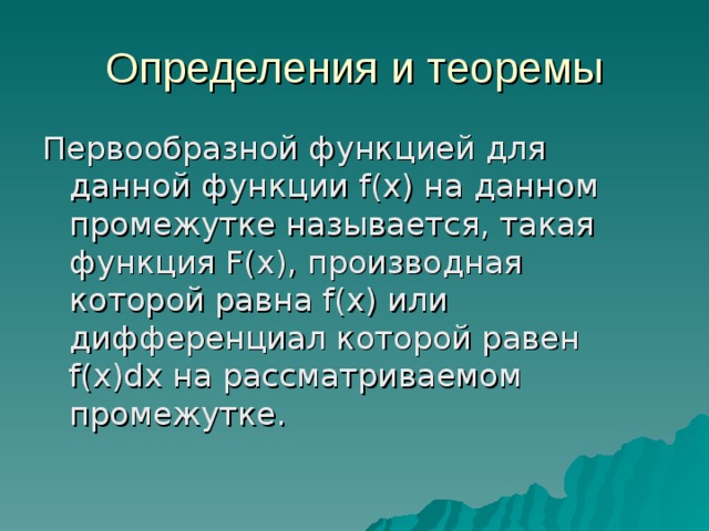 Определения и теоремы Первообразной функцией для данной функции f(x) на данном промежутке называется, такая функция F(x) , производная которой равна f(x) или дифференциал которой равен f(x)dx на рассматриваемом промежутке. 