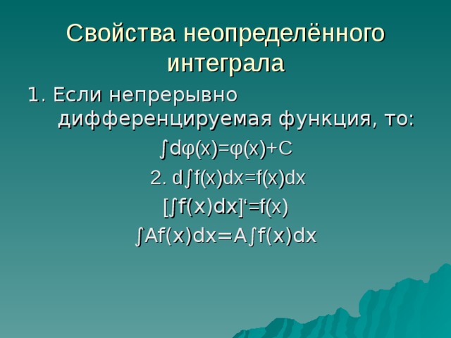 Свойства неопределённого интеграла 1. Если непрерывно дифференцируемая функция, то: ∫ d φ (x)= φ (x)+C  2. d ∫ f(x)dx=f(x)dx [ ∫ f(x)dx ]‘ = f(x) ∫ Af(x)dx=A ∫ f(x)dx 