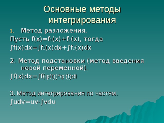 Основные методы интегрирования Метод разложения. Пусть f(x)=f 1 (x)+f 2 (x) , тогда ∫ f(x)dx= ∫ f 1 (x)dx+ ∫ f 2 (x)dx 2 . Метод подстановки (метод введения новой переменной). ∫ f(x)dx= ∫ f( φ (t))* φ ‘(t)dt 3 . Метод интегрирования по частям. ∫ udv=uv- ∫ vdu 