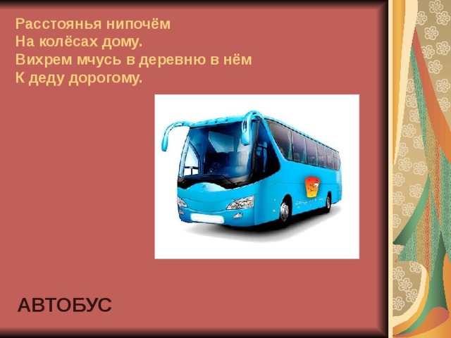 Расстоянья нипочём  На колёсах дому.  Вихрем мчусь в деревню в нём  К деду дорогому. АВТОБУС 