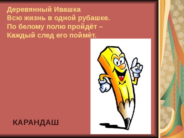 Деревянный Ивашка  Всю жизнь в одной рубашке.  По белому полю пройдёт –  Каждый след его поймёт. КАРАНДАШ 