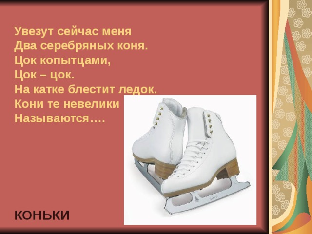 Увезут сейчас меня  Два серебряных коня.  Цок копытцами,  Цок – цок.  На катке блестит ледок.  Кони те невелики  Называются….   КОНЬКИ 