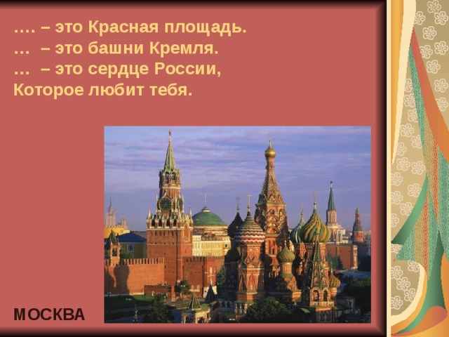 … . – это Красная площадь.  … – это башни Кремля.  … – это сердце России,  Которое любит тебя.    МОСКВА 