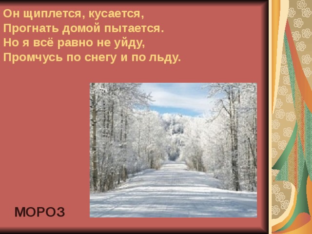 Он щиплется, кусается,  Прогнать домой пытается.  Но я всё равно не уйду,  Промчусь по снегу и по льду. МОРОЗ 