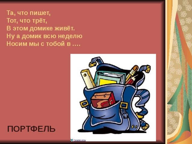 Та, что пишет,  Тот, что трёт,  В этом домике живёт.  Ну а домик всю неделю  Носим мы с тобой в …. ПОРТФЕЛЬ 