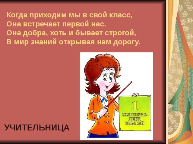 Когда приходим мы в свой класс,  Она встречает первой нас.  Она добра, хоть и бывает строгой,  В мир знаний открывая нам дорогу. УЧИТЕЛЬНИЦА 