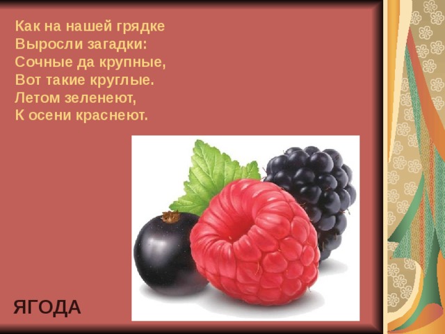 Как на нашей грядке  Выросли загадки:  Сочные да крупные,  Вот такие круглые.  Летом зеленеют,  К осени краснеют. ЯГОДА 