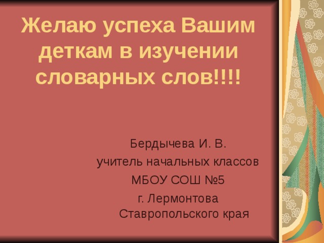 Желаю успеха Вашим деткам в изучении словарных слов!!!! Бердычева И. В. учитель начальных классов  МБОУ СОШ №5 г. Лермонтова Ставропольского края 