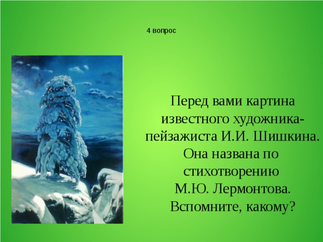 4 вопрос Перед вами картина известного художника- пейзажиста И.И. Шишкина. Она названа по стихотворению М.Ю. Лермонтова. Вспомните, какому? 