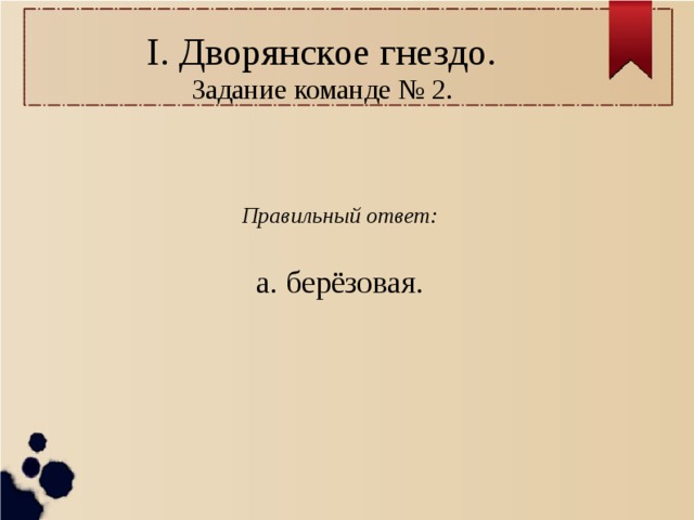 I. Дворянское гнездо.  Задание команде № 2.  Правильный ответ: а. берёзовая. 