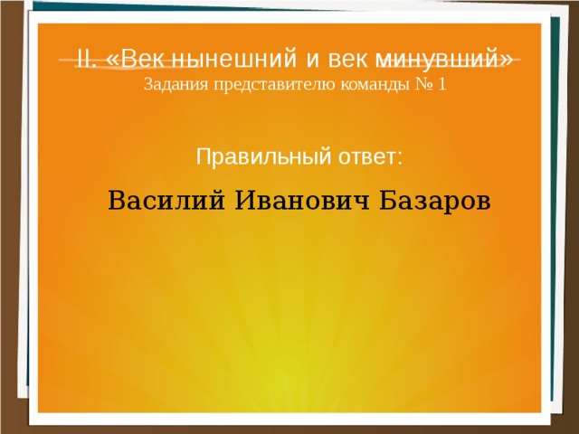 II. «Век нынешний и век минувший»  Задания представителю команды № 1 Правильный ответ: Василий Иванович Базаров 