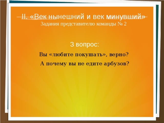 II. «Век нынешний и век минувший»  Задания представителю команды № 2 3 вопрос: Вы «любите покушать», верно? А почему вы не едите арбузов? 