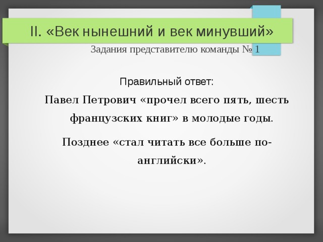 II. «Век нынешний и век минувший»   Задания представителю команды № 1 Правильный ответ: Павел Петрович «прочел всего пять, шесть французских книг» в молодые годы. Позднее «стал читать все больше по-английски». 