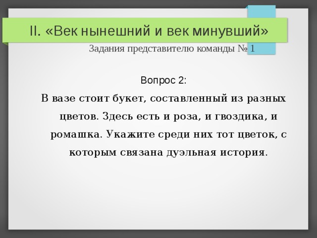 II. «Век нынешний и век минувший»   Задания представителю команды № 1 Вопрос 2: В вазе стоит букет, составленный из разных цветов. Здесь есть и роза, и гвоздика, и ромашка. Укажите среди них тот цветок, с которым связана дуэльная история. 