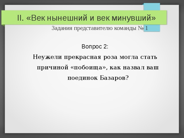 II. «Век нынешний и век минувший»   Задания представителю команды № 1 Вопрос 2: Неужели прекрасная роза могла стать причиной «побоища», как назвал ваш поединок Базаров? 