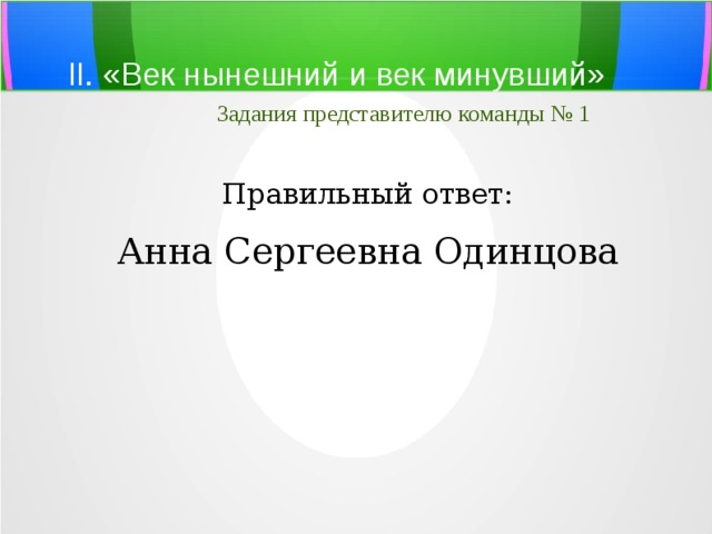 II. «Век нынешний и век минувший»   Задания представителю команды № 1 Правильный ответ: Анна Сергеевна Одинцова 