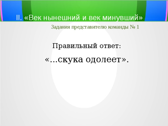 II. «Век нынешний и век минувший»   Задания представителю команды № 1 Правильный ответ: «...скука одолеет». 