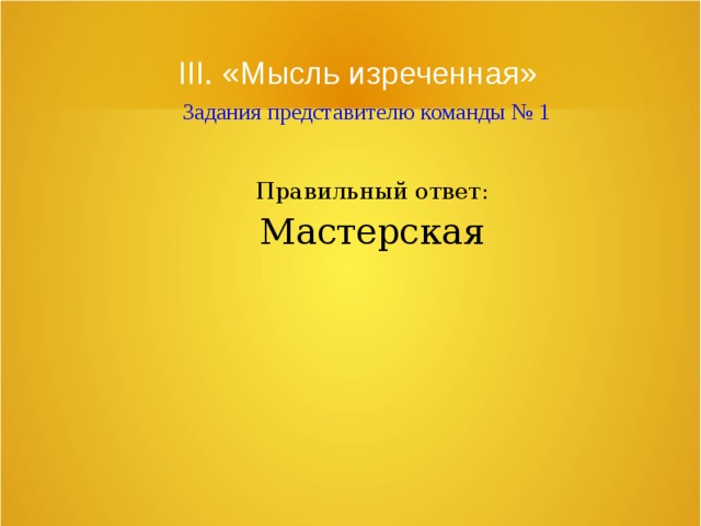 III. «Мысль изреченная»   Задания представителю команды № 1 Правильный ответ: Мастерская 