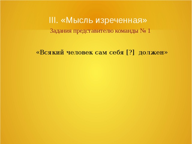 III. «Мысль изреченная»   Задания представителю команды № 1 «Всякий человек сам себя [?]  должен» 