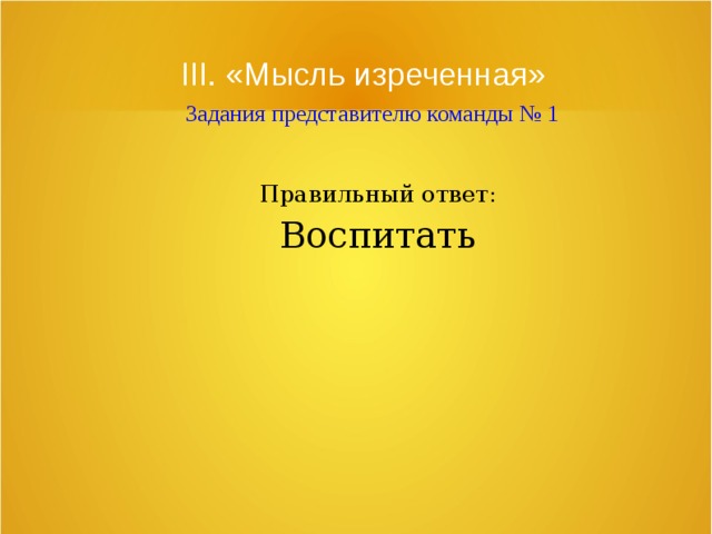 III. «Мысль изреченная»   Задания представителю команды № 1 Правильный ответ: Воспитать 