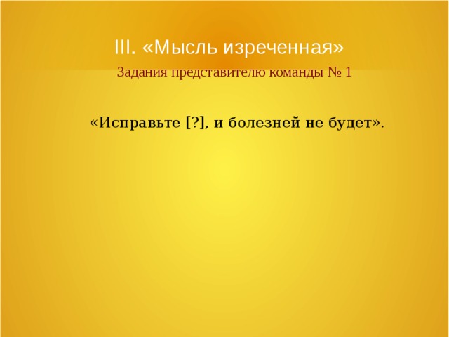 III. «Мысль изреченная»   Задания представителю команды № 1 «Исправьте [?], и болезней не будет». 